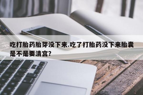 堕胎药怎么购买吃打胎药胎芽没下来.吃了打胎药没下来胎囊是不是要清宫？