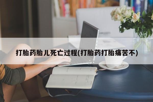 堕胎药怎么购买打胎药胎儿死亡过程(打胎药打胎痛苦不)