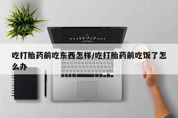 堕胎药怎么购买吃打胎药前吃东西怎样/吃打胎药前吃饭了怎么办