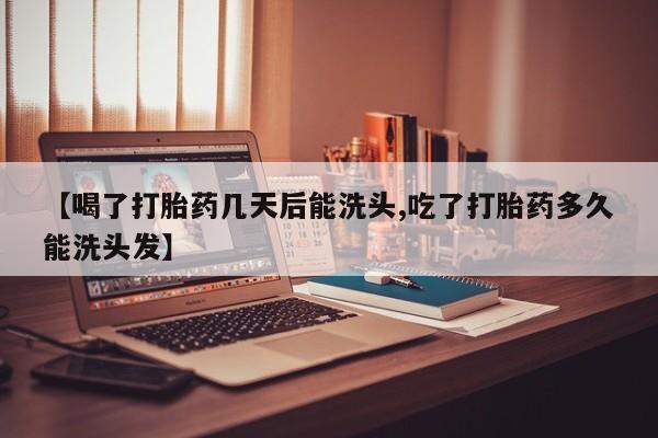 堕胎药怎么购买【喝了打胎药几天后能洗头,吃了打胎药多久能洗头发】