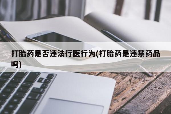 堕胎药怎么购买打胎药是否违法行医行为(打胎药是违禁药品吗)