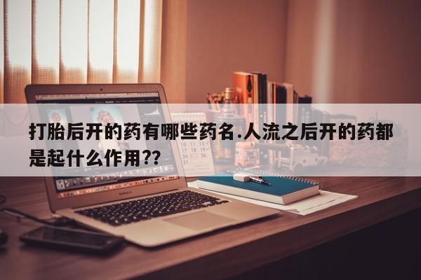 堕胎药怎么购买打胎后开的药有哪些药名.人流之后开的药都是起什么作用?？
