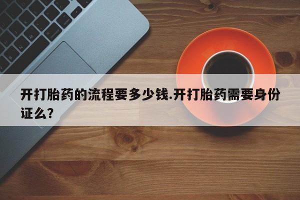 堕胎药怎么购买开打胎药的流程要多少钱.开打胎药需要身份证么？
