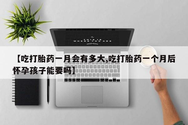 堕胎药怎么购买【吃打胎药一月会有多大,吃打胎药一个月后怀孕孩子能要吗】