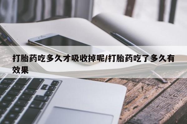 堕胎药怎么购买打胎药吃多久才吸收掉呢/打胎药吃了多久有效果