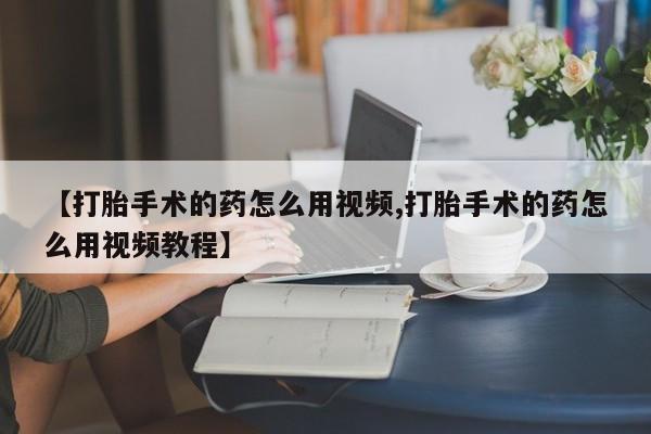 堕胎药怎么购买【打胎手术的药怎么用视频,打胎手术的药怎么用视频教程】