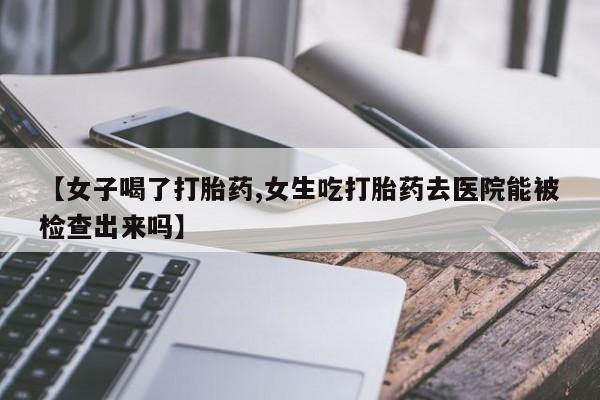 堕胎药怎么购买【女子喝了打胎药,女生吃打胎药去医院能被检查出来吗】