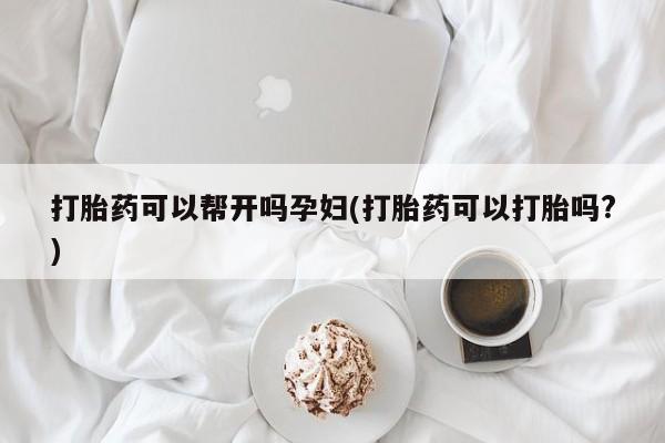 堕胎药怎么购买打胎药可以帮开吗孕妇(打胎药可以打胎吗?)