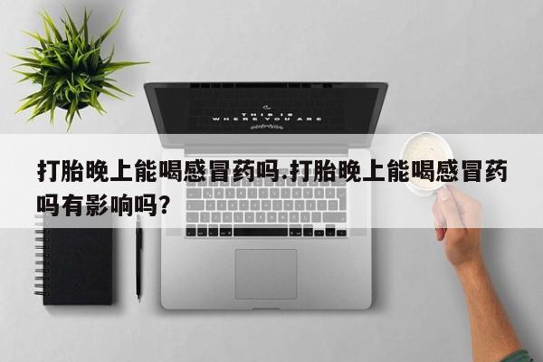 堕胎药怎么购买打胎晚上能喝感冒药吗.打胎晚上能喝感冒药吗有影响吗？