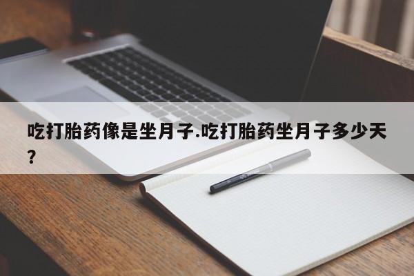 堕胎药怎么购买吃打胎药像是坐月子.吃打胎药坐月子多少天？
