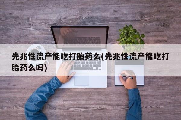 堕胎药怎么购买先兆性流产能吃打胎药么(先兆性流产能吃打胎药么吗)