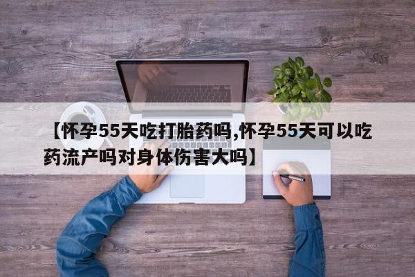 堕胎药怎么购买【怀孕55天吃打胎药吗,怀孕55天可以吃药流产吗对身体伤害大吗】