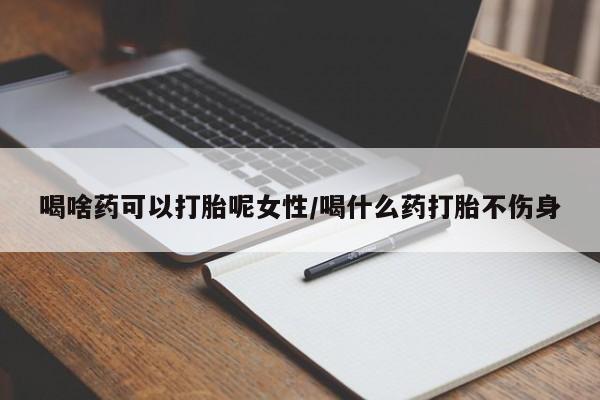 堕胎药怎么购买喝啥药可以打胎呢女性/喝什么药打胎不伤身