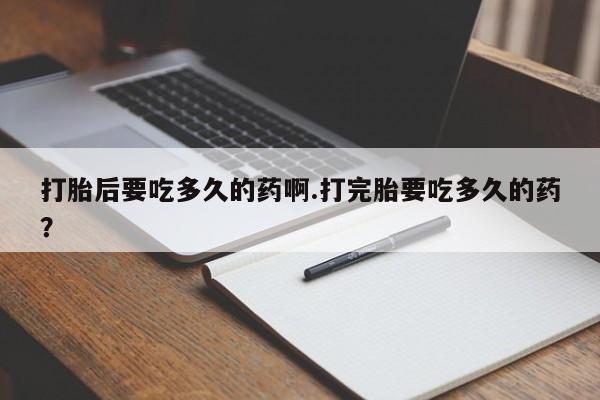 堕胎药怎么购买打胎后要吃多久的药啊.打完胎要吃多久的药？