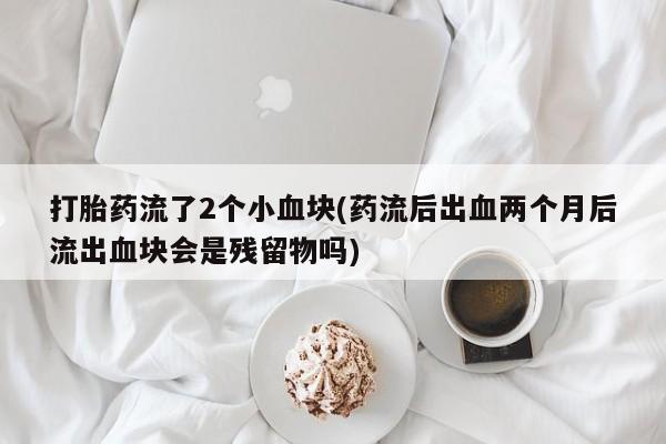 堕胎药怎么购买打胎药流了2个小血块(药流后出血两个月后流出血块会是残留物吗)