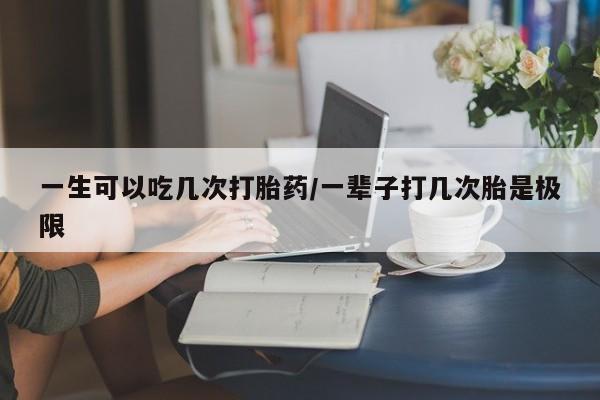 堕胎药怎么购买一生可以吃几次打胎药/一辈子打几次胎是极限