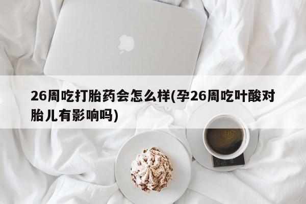 堕胎药怎么购买26周吃打胎药会怎么样(孕26周吃叶酸对胎儿有影响吗)