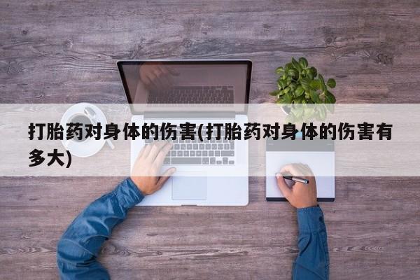 堕胎药怎么购买打胎药对身体的伤害(打胎药对身体的伤害有多大)