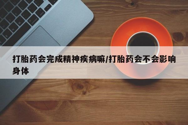 堕胎药怎么购买打胎药会完成精神疾病嘛/打胎药会不会影响身体