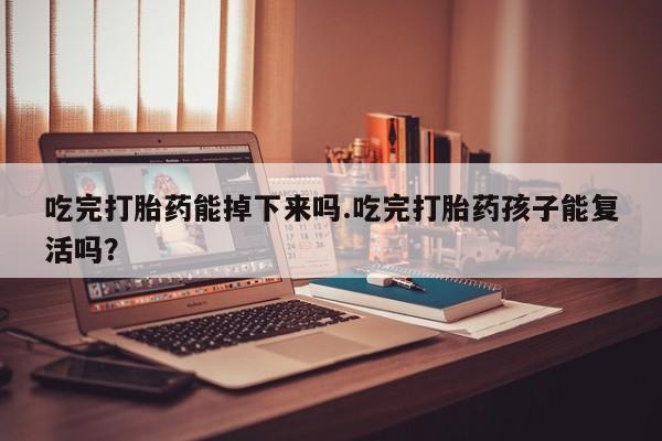 堕胎药怎么购买吃完打胎药能掉下来吗.吃完打胎药孩子能复活吗？