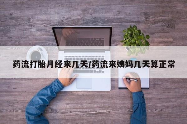 堕胎药怎么购买药流打胎月经来几天/药流来姨妈几天算正常