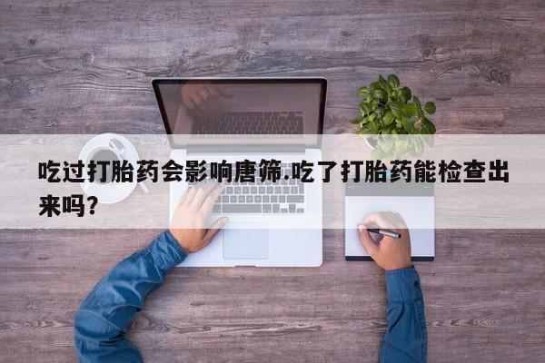 堕胎药怎么购买吃过打胎药会影响唐筛.吃了打胎药能检查出来吗？