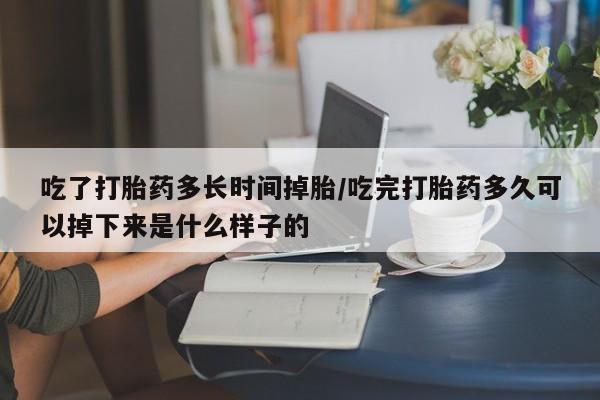 堕胎药怎么购买吃了打胎药多长时间掉胎/吃完打胎药多久可以掉下来是什么样子的