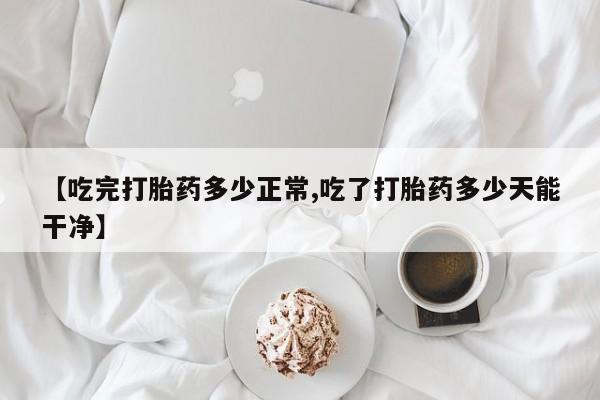 堕胎药怎么购买【吃完打胎药多少正常,吃了打胎药多少天能干净】