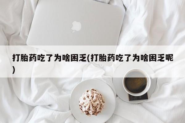 堕胎药怎么购买打胎药吃了为啥困乏(打胎药吃了为啥困乏呢)