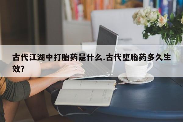 堕胎药怎么购买古代江湖中打胎药是什么.古代堕胎药多久生效？