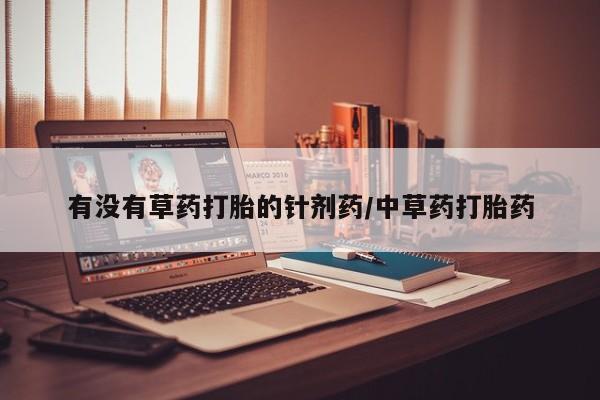 堕胎药怎么购买有没有草药打胎的针剂药/中草药打胎药