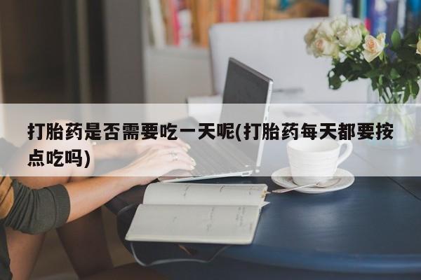 堕胎药怎么购买打胎药是否需要吃一天呢(打胎药每天都要按点吃吗)