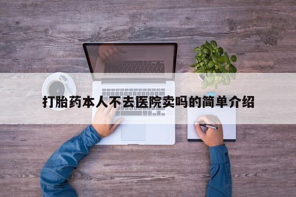 堕胎药怎么购买打胎药本人不去医院卖吗的简单介绍