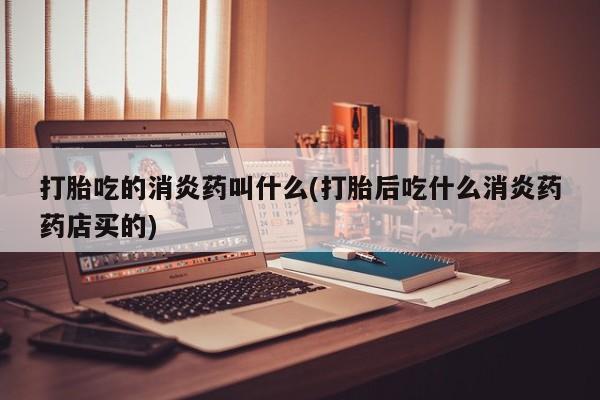 堕胎药怎么购买打胎吃的消炎药叫什么(打胎后吃什么消炎药药店买的)