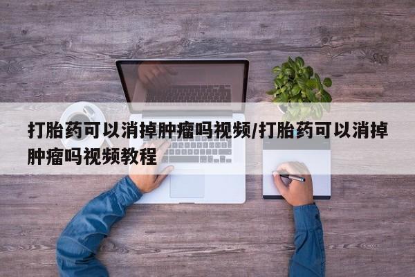 堕胎药怎么购买打胎药可以消掉肿瘤吗视频/打胎药可以消掉肿瘤吗视频教程