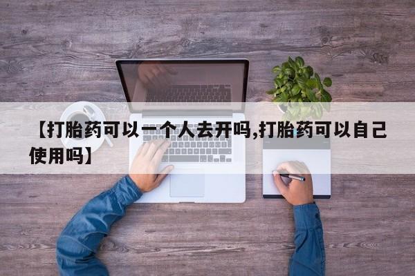 堕胎药怎么购买【打胎药可以一个人去开吗,打胎药可以自己使用吗】
