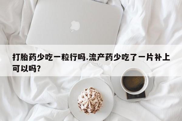 堕胎药怎么购买打胎药少吃一粒行吗.流产药少吃了一片补上可以吗？