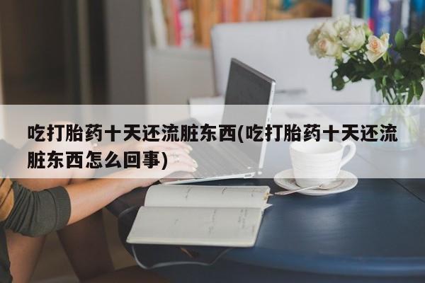 堕胎药怎么购买吃打胎药十天还流脏东西(吃打胎药十天还流脏东西怎么回事)