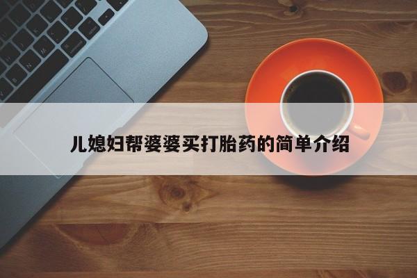 堕胎药怎么购买儿媳妇帮婆婆买打胎药的简单介绍