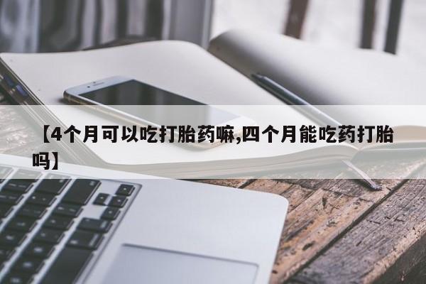 堕胎药怎么购买【4个月可以吃打胎药嘛,四个月能吃药打胎吗】