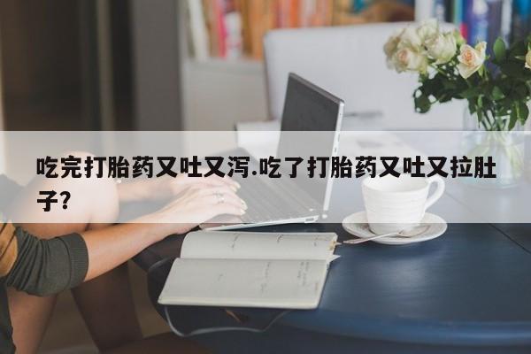 堕胎药怎么购买吃完打胎药又吐又泻.吃了打胎药又吐又拉肚子?