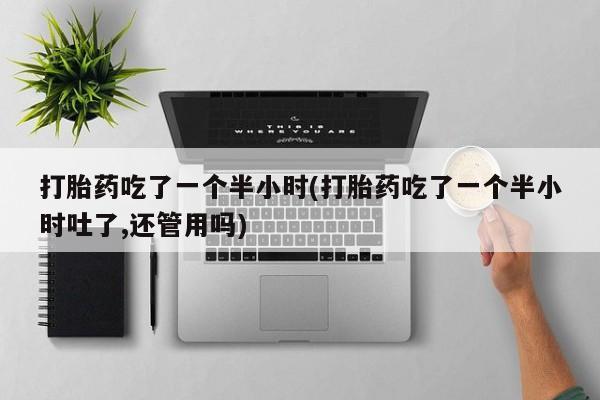 堕胎药怎么购买打胎药吃了一个半小时(打胎药吃了一个半小时吐了,还管用吗)