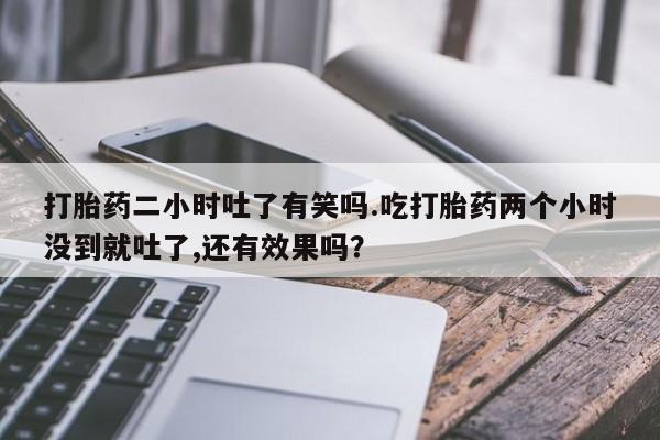 堕胎药怎么购买打胎药二小时吐了有笑吗.吃打胎药两个小时没到就吐了,还有效果吗?
