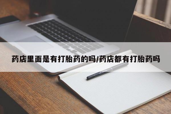 堕胎药怎么购买药店里面是有打胎药的吗/药店都有打胎药吗
