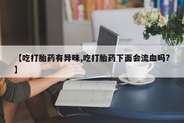 堕胎药怎么购买【吃打胎药有异味,吃打胎药下面会流血吗?】