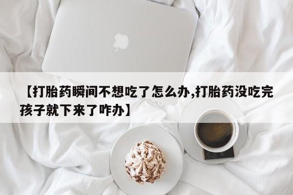 堕胎药怎么购买【打胎药瞬间不想吃了怎么办,打胎药没吃完孩子就下来了咋办】