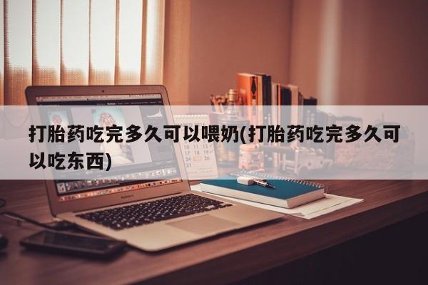 堕胎药怎么购买打胎药吃完多久可以喂奶(打胎药吃完多久可以吃东西)