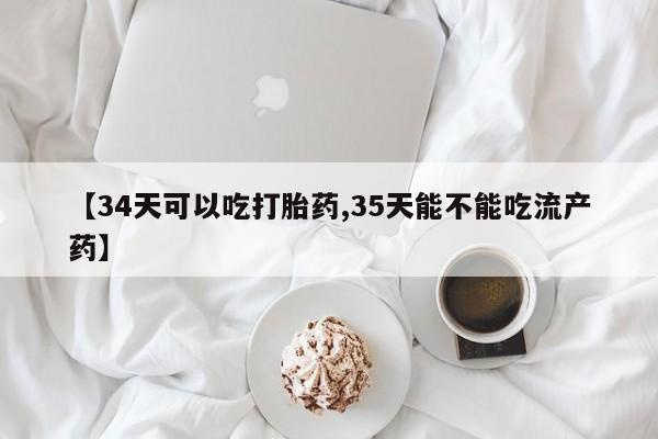 堕胎药怎么购买【34天可以吃打胎药,35天能不能吃流产药】