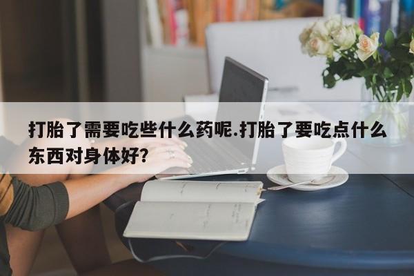 堕胎药怎么购买打胎了需要吃些什么药呢.打胎了要吃点什么东西对身体好？