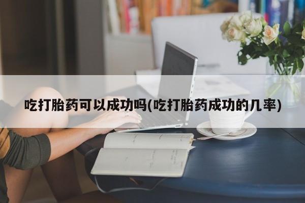 堕胎药怎么购买吃打胎药可以成功吗(吃打胎药成功的几率)